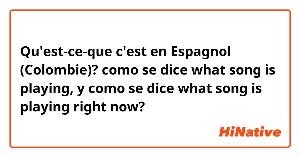 Qu'est-ce-que c'est en Espagnol (Colombie)? como se dice what song is playing, y como se dice what song is playing right now?