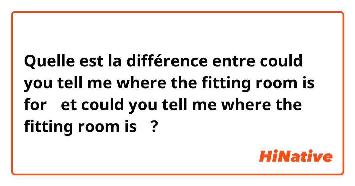 Quelle est la différence entre could you tell me where the fitting room is for？ et could you tell me where the fitting room is？ ?