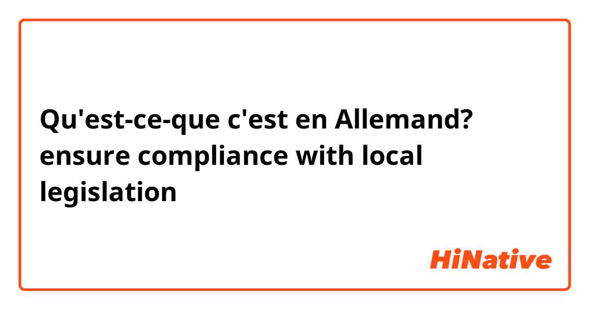 Qu'est-ce-que c'est en Allemand? ensure compliance with local legislation 