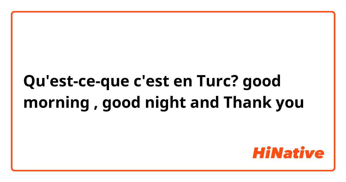 Qu'est-ce-que c'est en Turc? good morning , good night and Thank you 