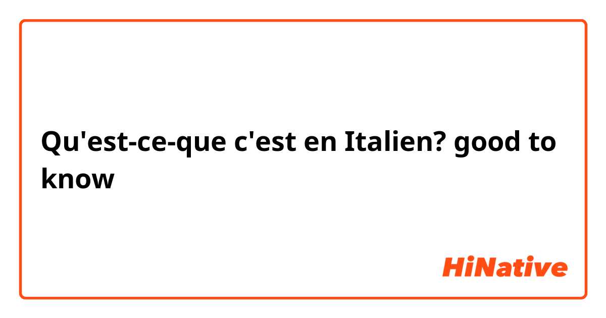 Qu'est-ce-que c'est en Italien? good to know