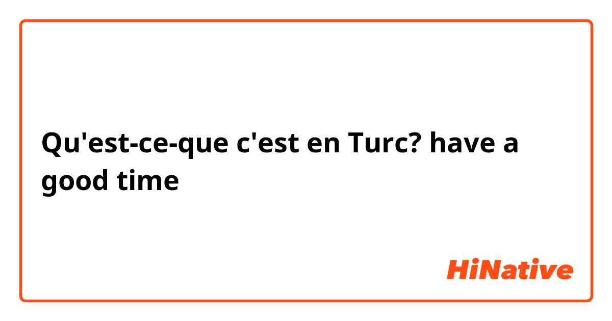 Qu'est-ce-que c'est en Turc? have a good time