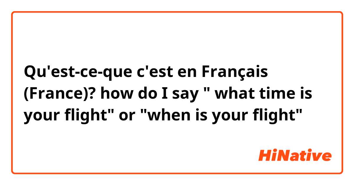 Qu'est-ce-que c'est en Français (France)? how do I say " what time is your flight" or "when is your flight"