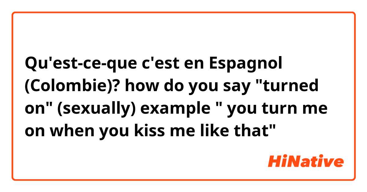 Qu'est-ce-que c'est en Espagnol (Colombie)? how do you say "turned on" (sexually) example 
" you turn me on when you kiss me like that" 