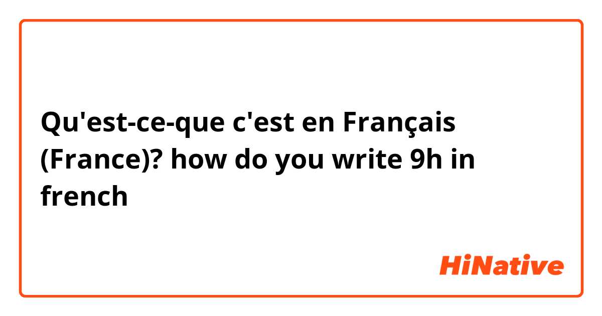 Qu'est-ce-que c'est en Français (France)? how do you write 9h in french