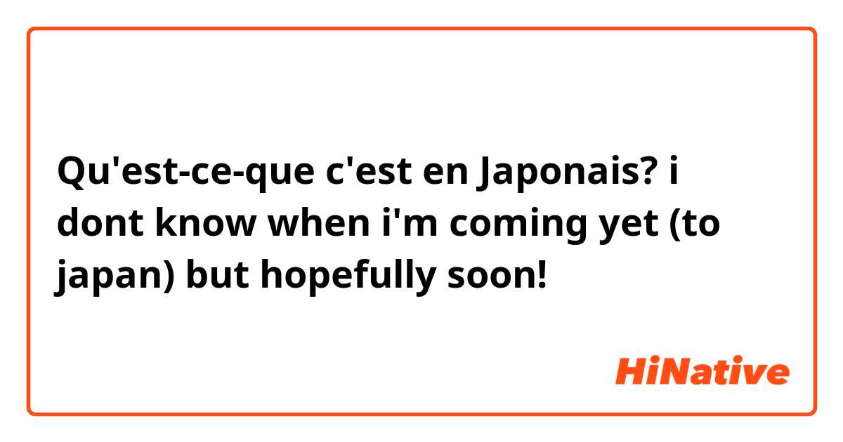 Qu'est-ce-que c'est en Japonais? i dont know when i'm coming yet (to japan) but hopefully soon!