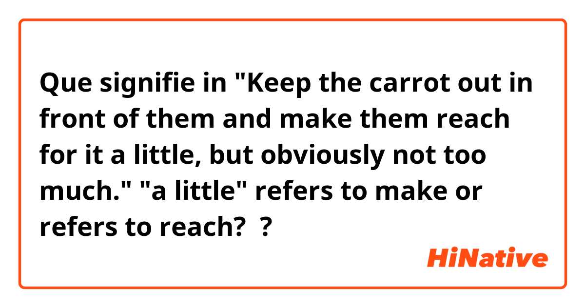 Que signifie in
"Keep the carrot out in front of them and make them reach for it a little, but obviously not too much."

"a little"  refers to make or refers to reach?  ?