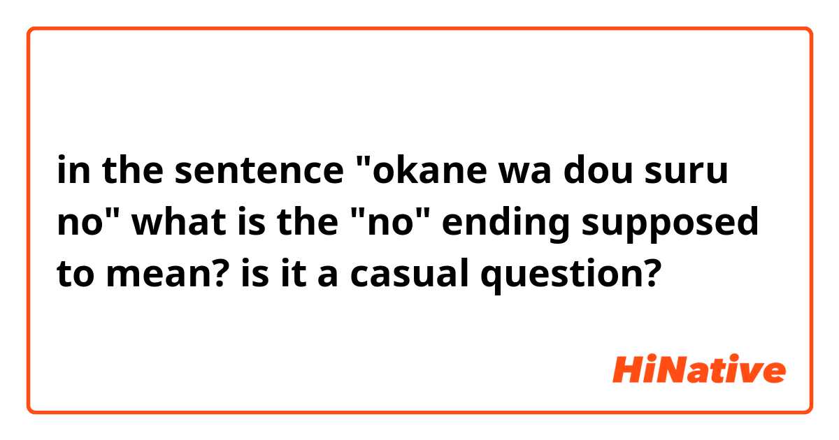 in the sentence "okane wa dou suru no"

what is the "no" ending supposed to mean? is it a casual question?