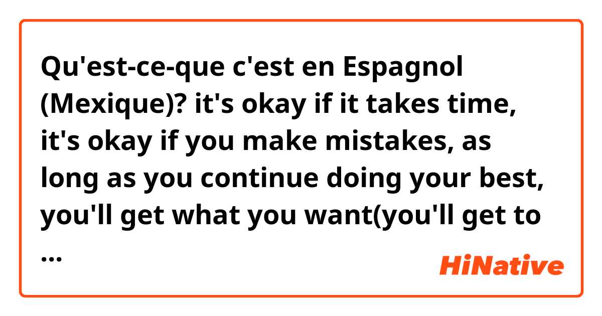 Qu'est-ce-que c'est en Espagnol (Mexique)? it's okay if it takes time, it's okay if you make mistakes, as long as you continue doing your best, you'll get what you want(you'll get to your goals)