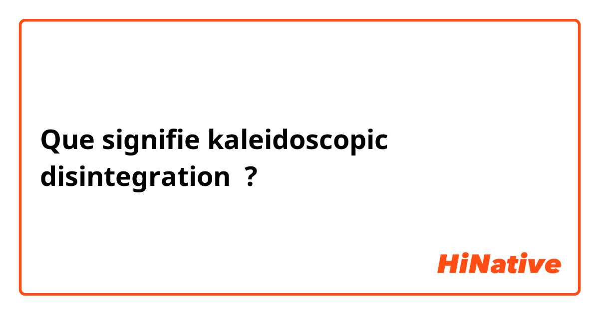 Que signifie kaleidoscopic disintegration ?