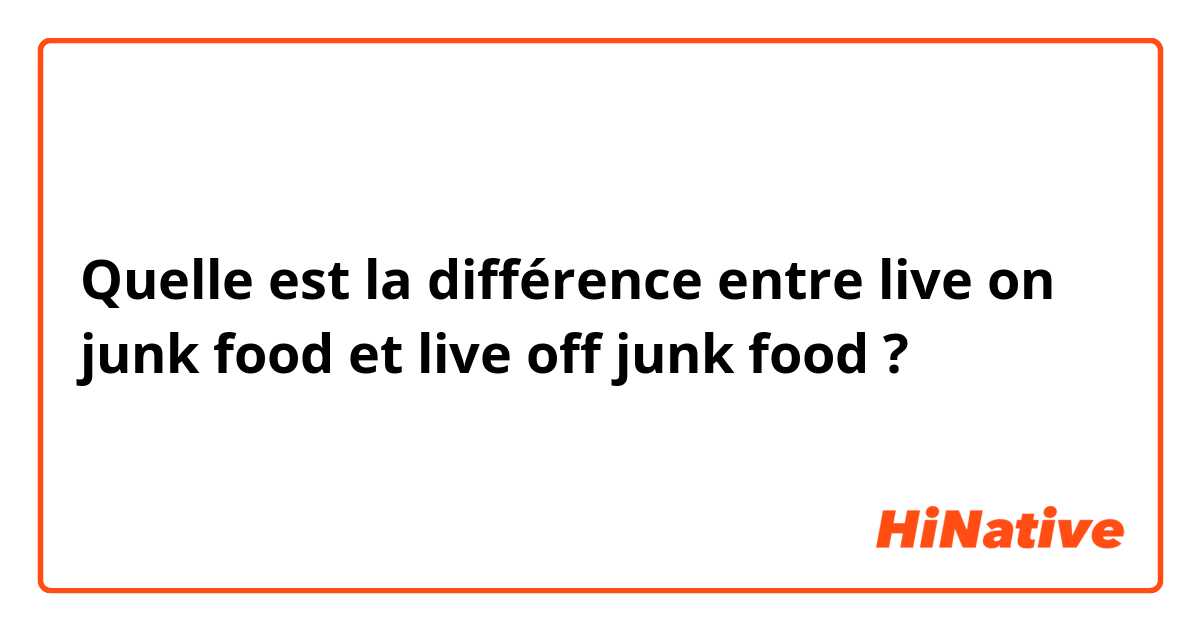 Quelle est la différence entre live on junk food et live off junk food ?