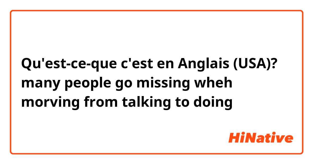 Qu'est-ce-que c'est en Anglais (USA)? many people go missing wheh morving from talking to doing
