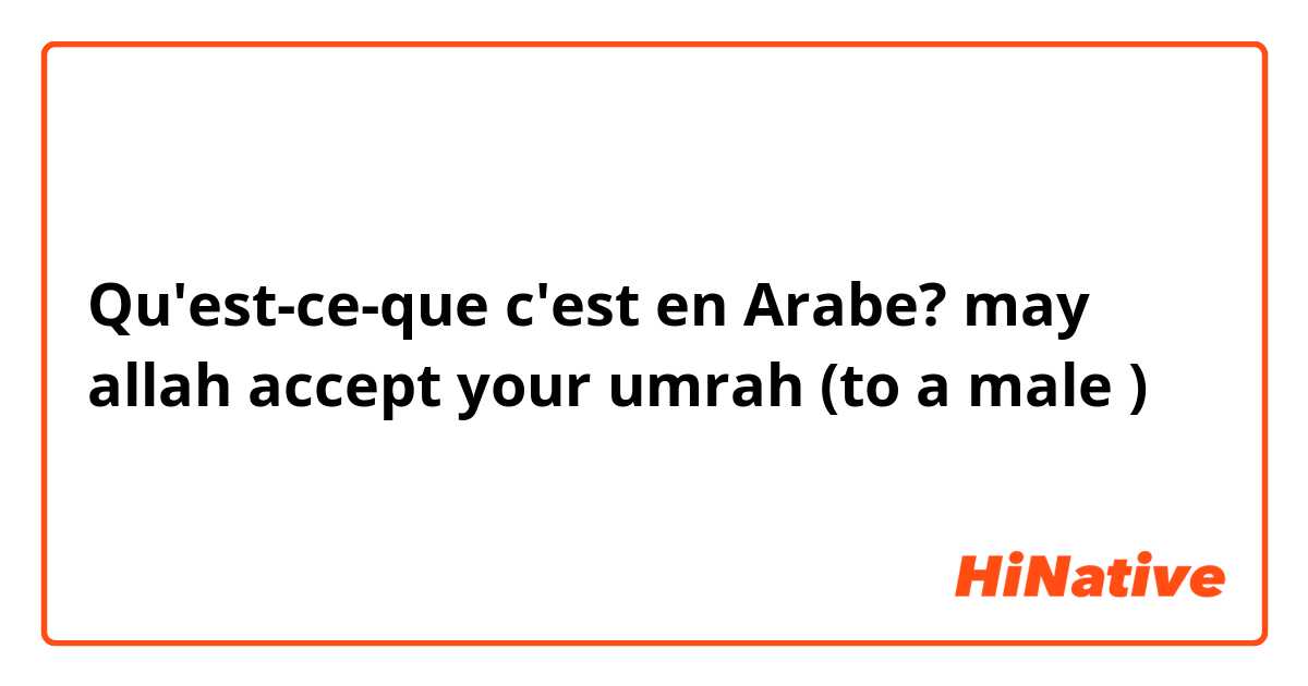 Qu'est-ce-que c'est en Arabe? may allah accept your umrah (to a male )