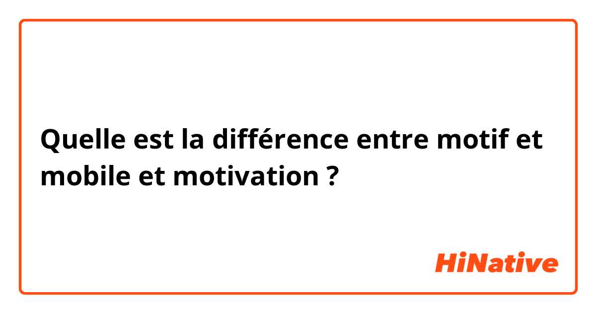 Quelle est la différence entre motif et mobile et motivation ?