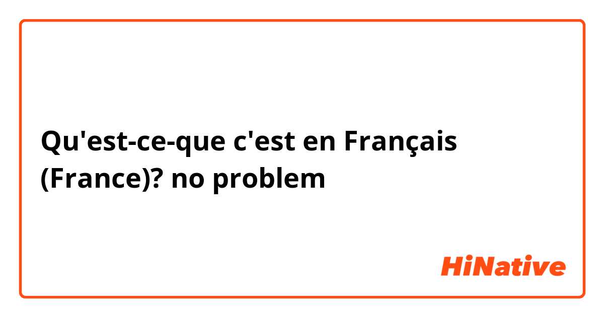 Qu'est-ce-que c'est en Français (France)? no problem