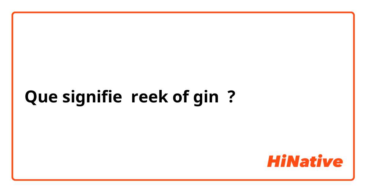 Que signifie reek of gin ?