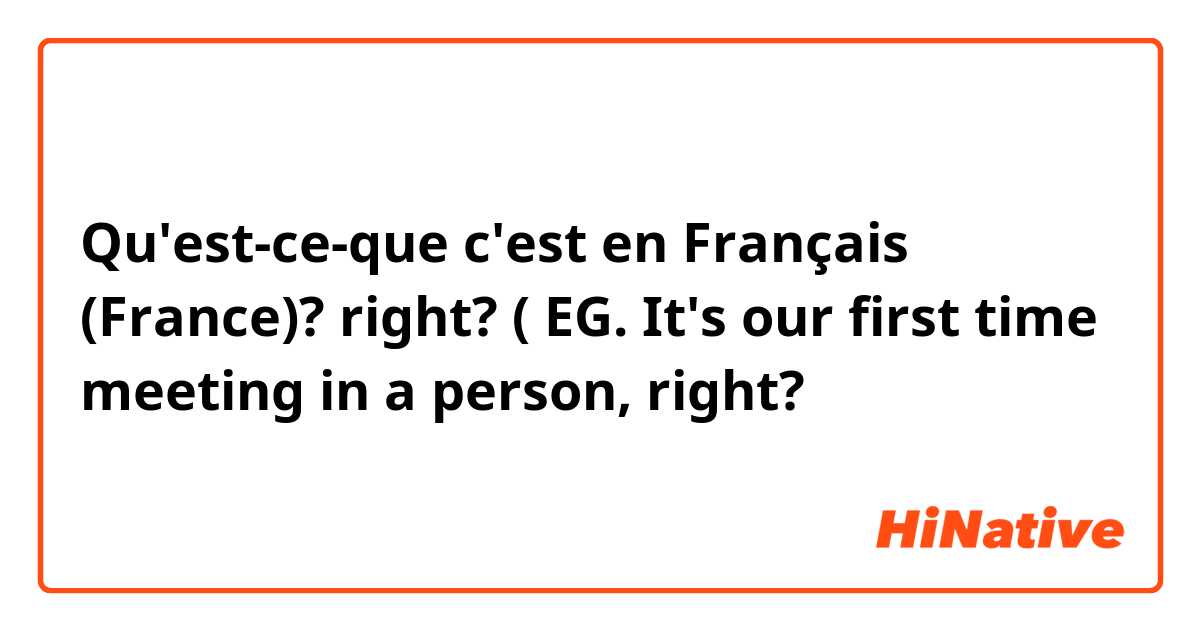 Qu'est-ce-que c'est en Français (France)? right? ( EG. It's our first time meeting in a person, right?