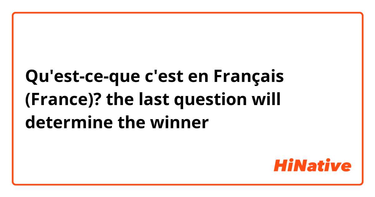 Qu'est-ce-que c'est en Français (France)? the last question will determine the winner 