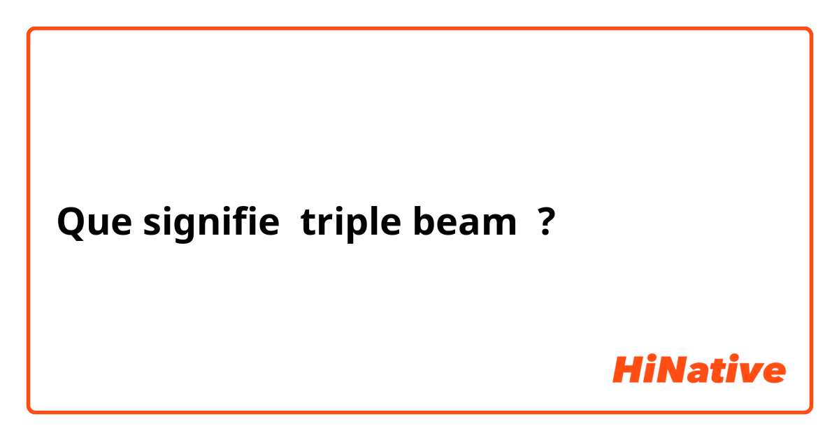 Que signifie triple beam ?