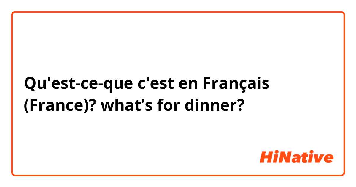 Qu'est-ce-que c'est en Français (France)? what’s for dinner?