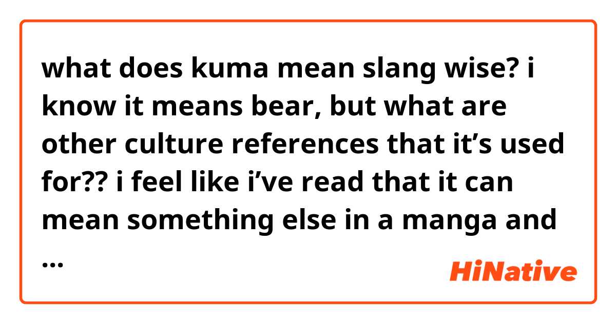 what does kuma mean slang wise? 
i know it means bear, but what are other culture references that it’s used for?? 
i feel like i’ve read that it can mean something else in a manga and i want to use it for something but i can’t remember 
(ㆀ˘･з･˘)
thank you in advanced!  
