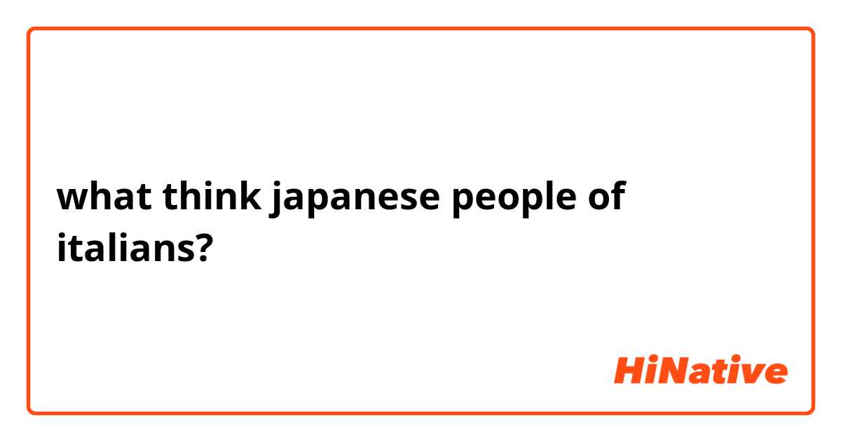 what think japanese people of italians?