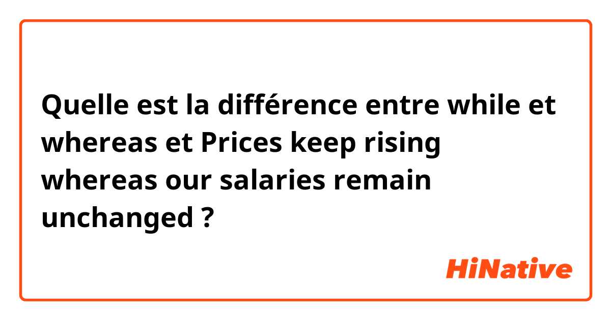 Quelle est la différence entre while et whereas et Prices keep rising whereas our salaries remain unchanged ?