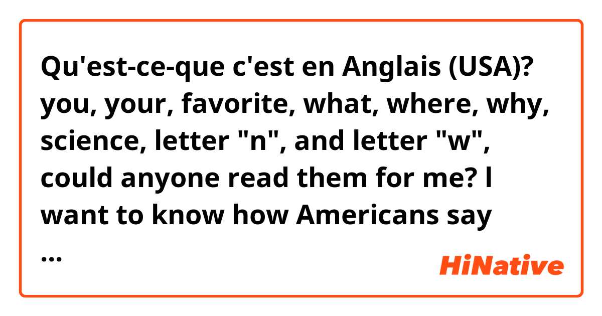 Qu'est-ce-que c'est en Anglais (USA)? you, your, favorite, what, where, why, science, letter "n", and letter "w", could anyone read them for me? l want to know how Americans say these words. Thank you!