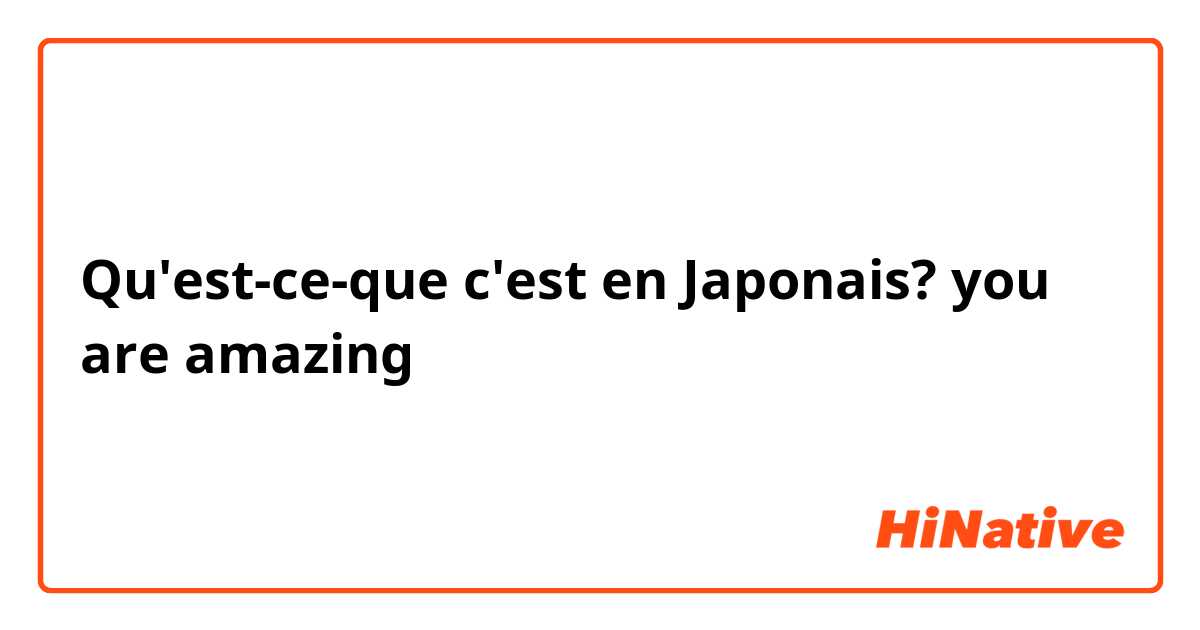 Qu'est-ce-que c'est en Japonais? you are amazing 