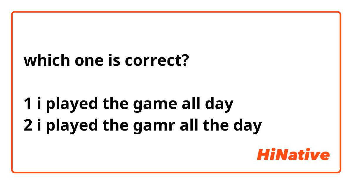 which one is correct? 1 i played the game all day 2 i played the gamr ...