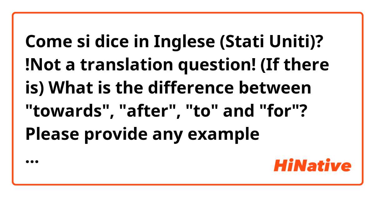Come si dice in Inglese (Stati Uniti)? !Not a translation question!
(If there is) What is the difference between "towards", "after", "to" and "for"?

Please provide any example sentences!