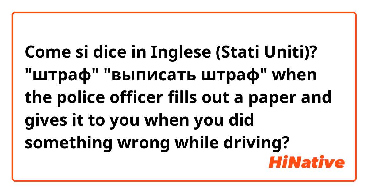 Come si dice in Inglese (Stati Uniti)? "штраф" "выписать штраф" when the police officer fills out a paper and gives it to you when you did something wrong while driving?