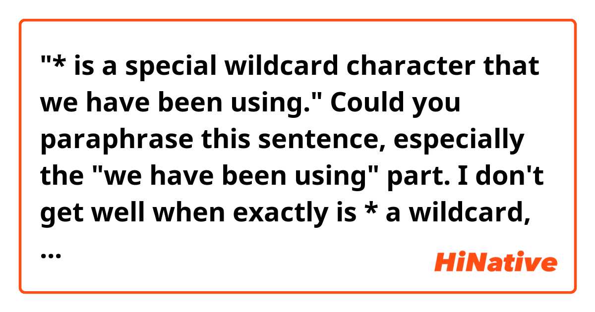 "* is a special wildcard character that we have been using."
Could you paraphrase this sentence, especially the "we have been using" part.
I don't get well when exactly is * a wildcard, because I think it's the first time they use and mention about *.