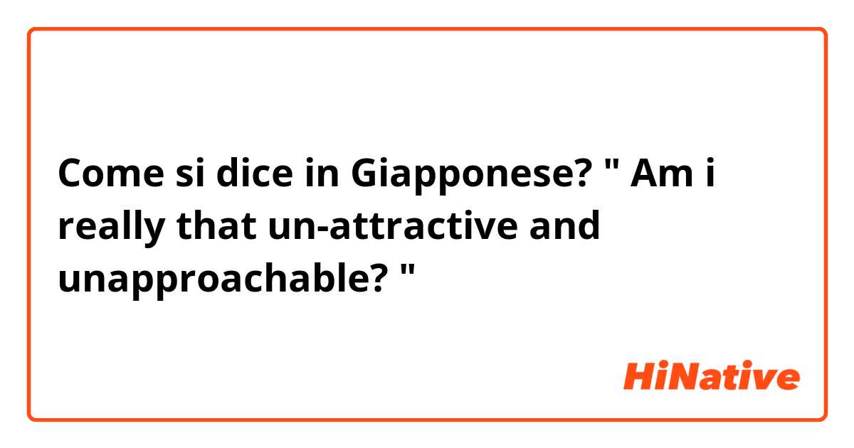 Come si dice in Giapponese? " Am i really that un-attractive and unapproachable? "