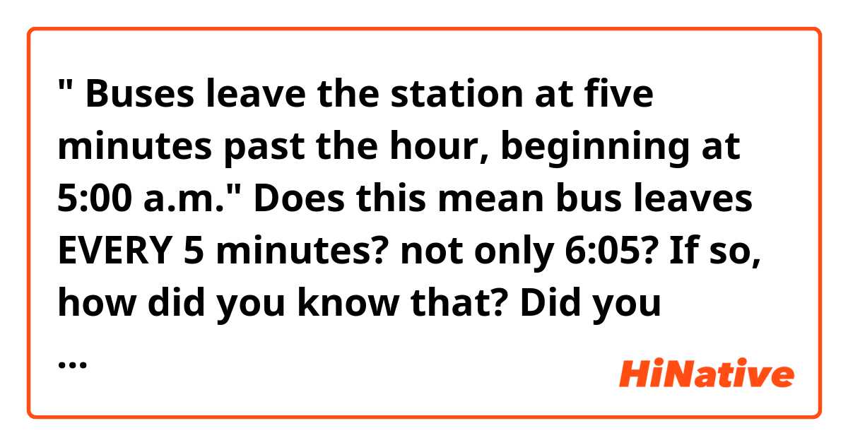 " Buses leave the station at five minutes past the hour, beginning at 5:00 a.m."
Does this mean bus leaves EVERY 5 minutes? not only 6:05? If so, how did you know that? Did you notice that by 'at five minutes'?
