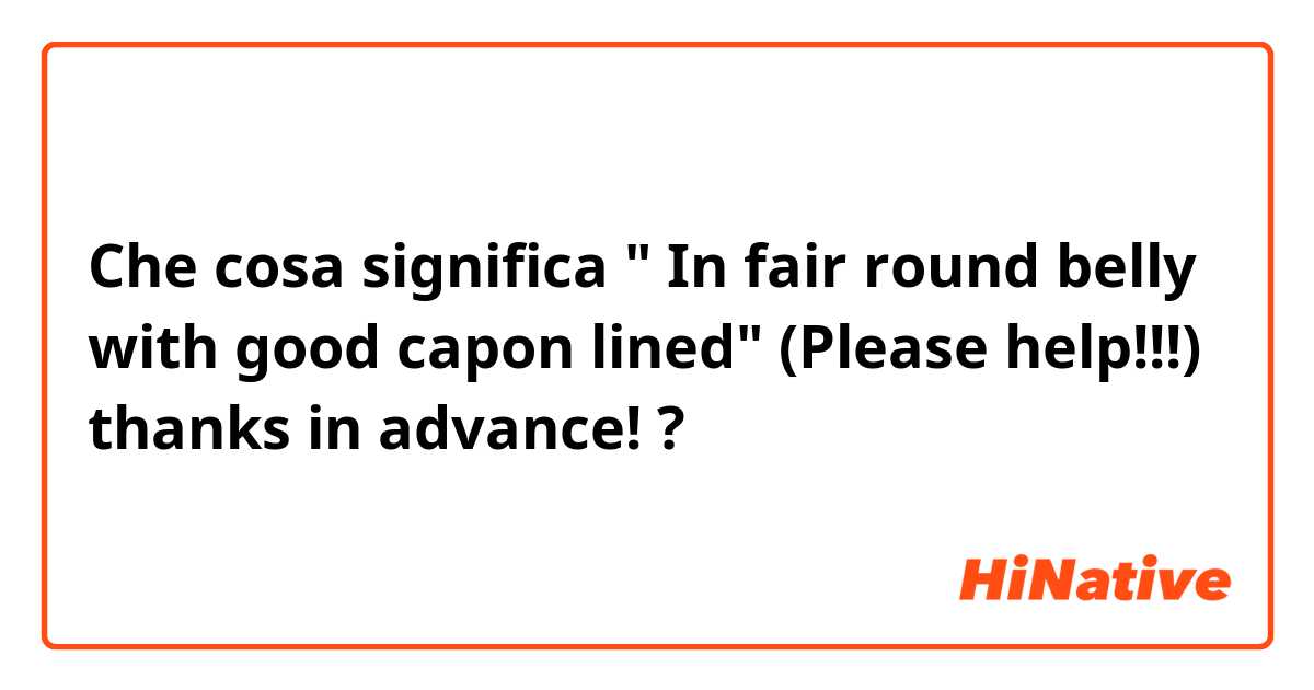Che cosa significa " In fair round belly with good capon lined" (Please help!!!) thanks in advance! ?