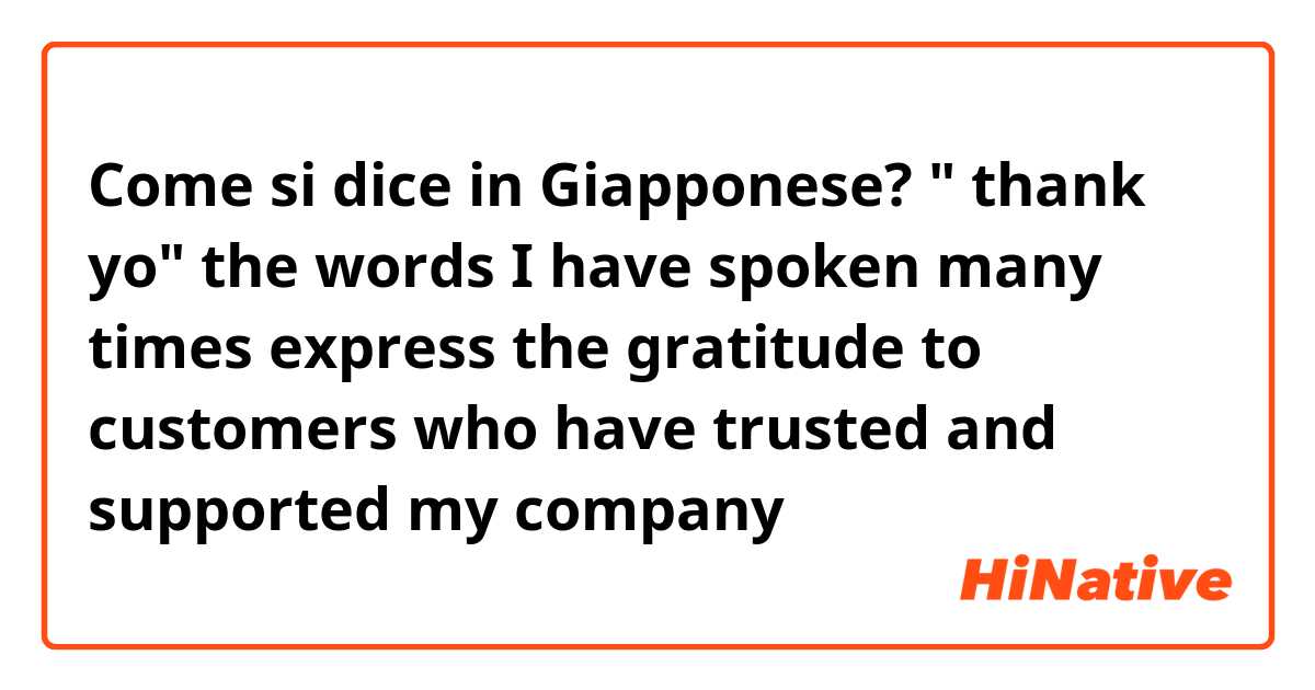 Come si dice in Giapponese? " thank yo" the words I have spoken many times express the gratitude to customers who have trusted and supported my company
