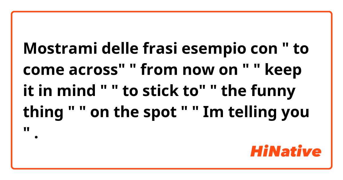 Mostrami delle frasi esempio con " to come across" 
" from now on "
" keep it in mind "
" to stick to"
" the funny thing "
" on the spot "
" Im telling you ".