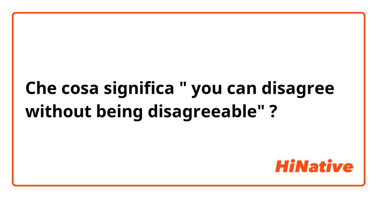 Che cosa significa " you can disagree without being disagreeable" ?