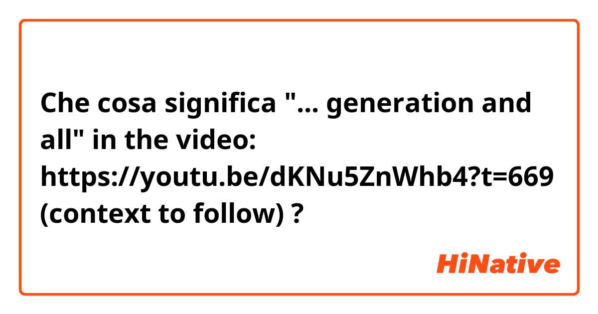 Che cosa significa "... generation and all" in the video: https://youtu.be/dKNu5ZnWhb4?t=669 (context to follow)?