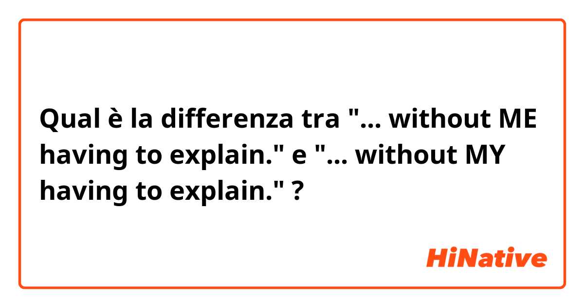 Qual è la differenza tra  "... without ME having to explain."  e "... without MY having to explain." ?