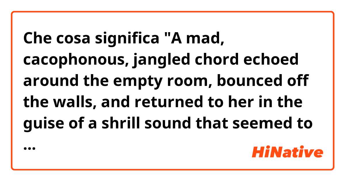 Che cosa significa "A mad,
cacophonous, jangled chord echoed
around the empty room, bounced off the
walls, and returned to her in the guise of a
shrill sound that seemed to tear at her
soul." Why "at" her Soul. What does this preposition imply here please? 🥺?