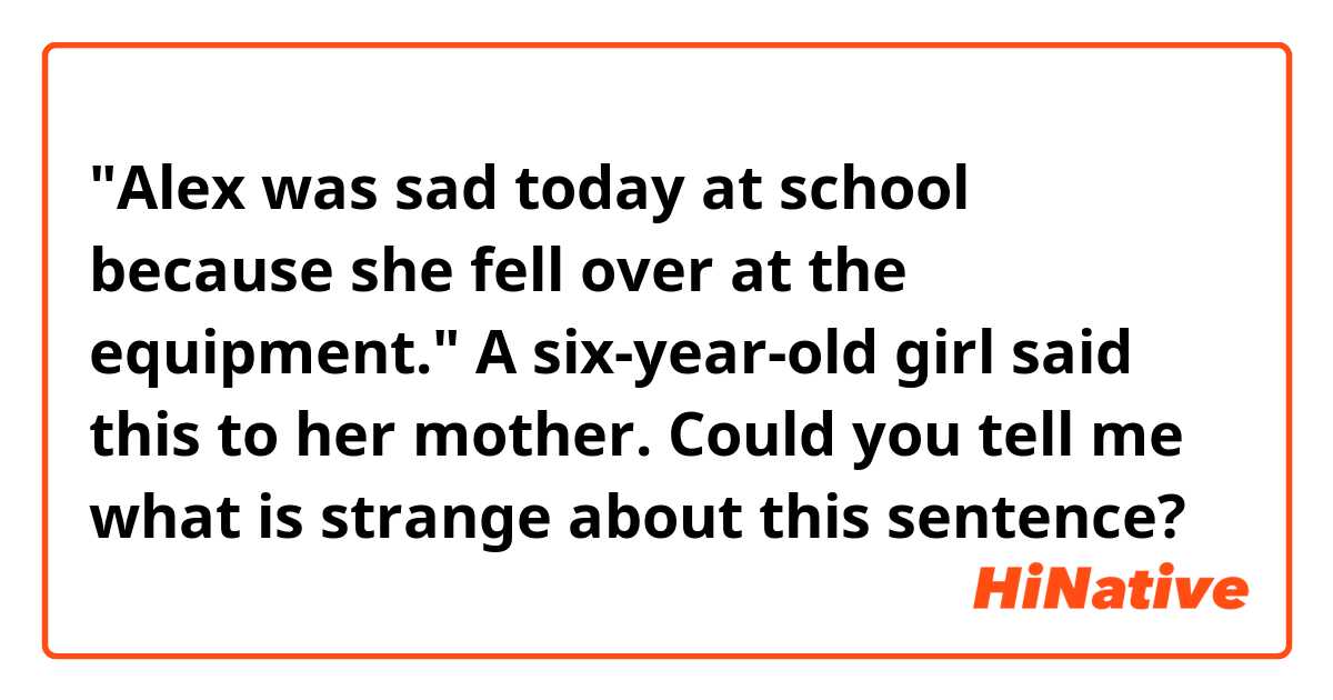 "Alex was sad today at school because she fell over at the equipment."
A six-year-old girl said this to her mother. Could you tell me what is strange about this sentence?
