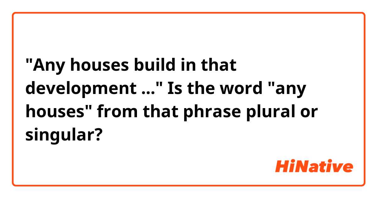 "Any houses build in that development ..."

Is the word "any houses" from that phrase plural or singular?