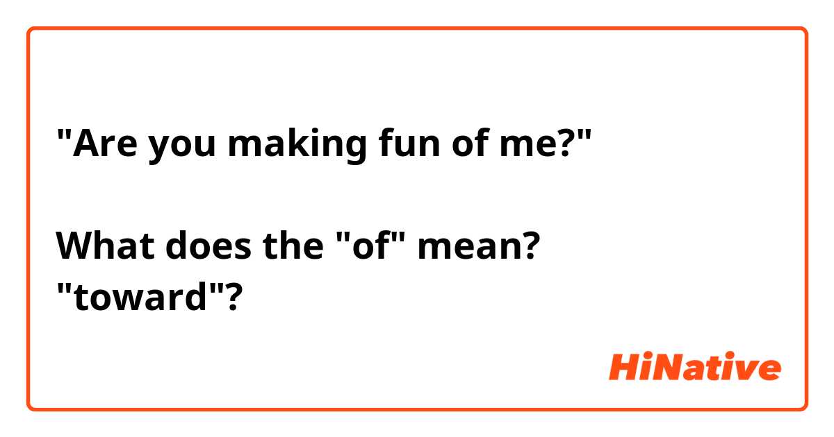 "Are you making fun of me?"

What does the "of" mean?
"toward"?