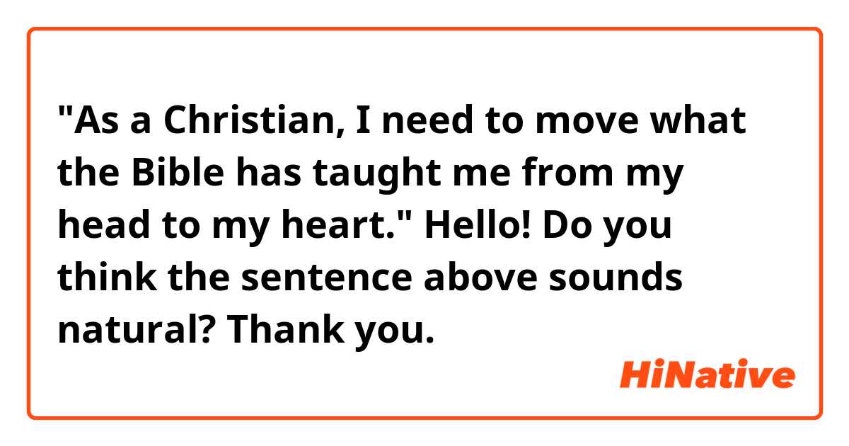 "As a Christian, I need to move what the Bible has taught me from my head to my heart."

Hello! Do you think the sentence above sounds natural? Thank you. 