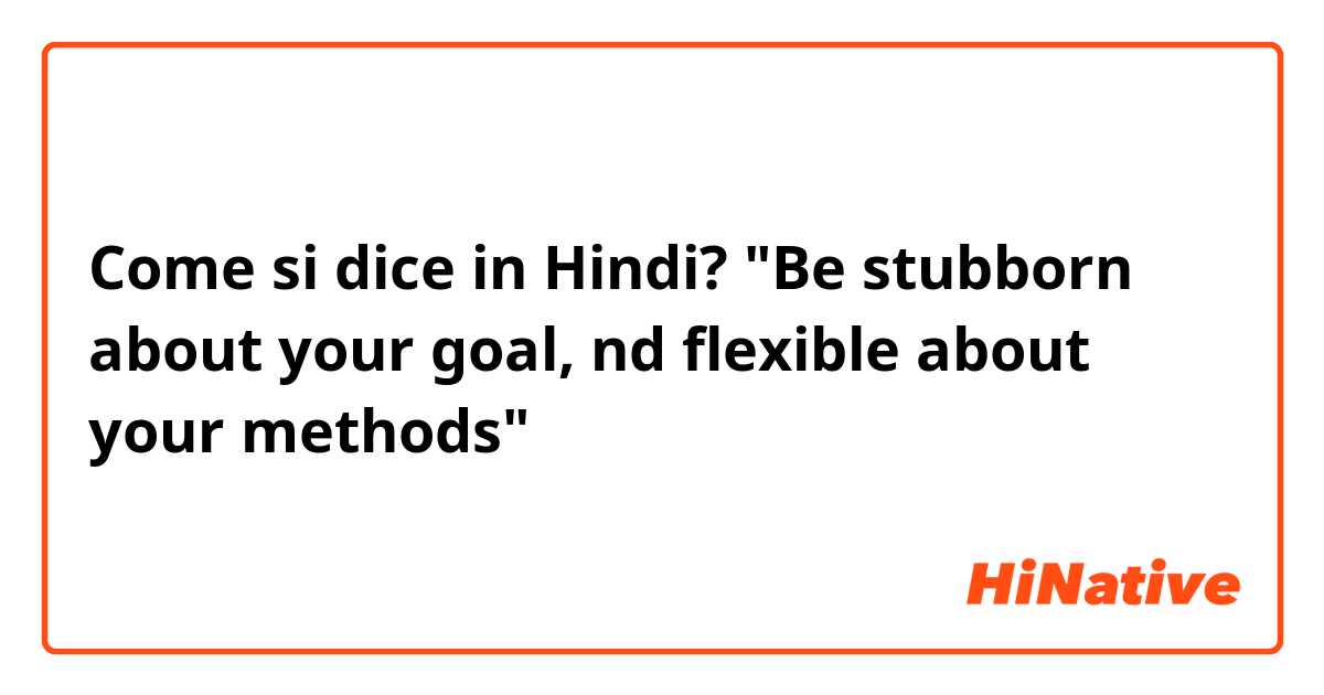 Come si dice in Hindi? "Be stubborn about your goal, nd flexible about your methods"