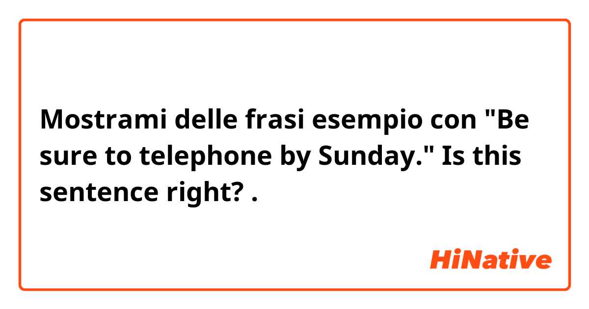 Mostrami delle frasi esempio con "Be sure to telephone by Sunday."

Is this sentence right?.