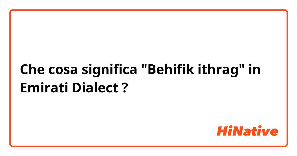 Che cosa significa "Behifik ithrag" in Emirati Dialect ?