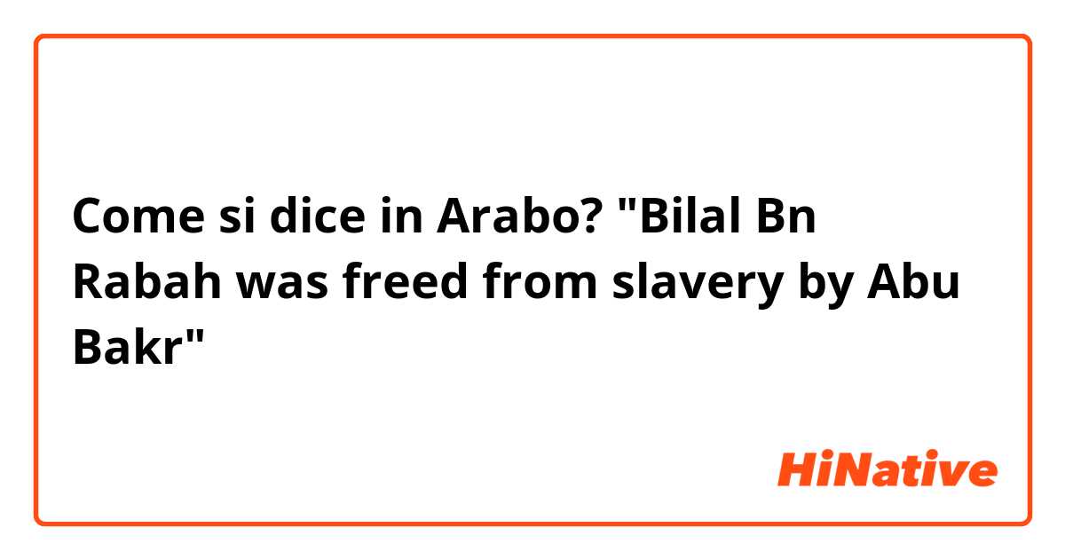 Come si dice in Arabo? "Bilal Bn Rabah was freed from slavery by Abu Bakr"